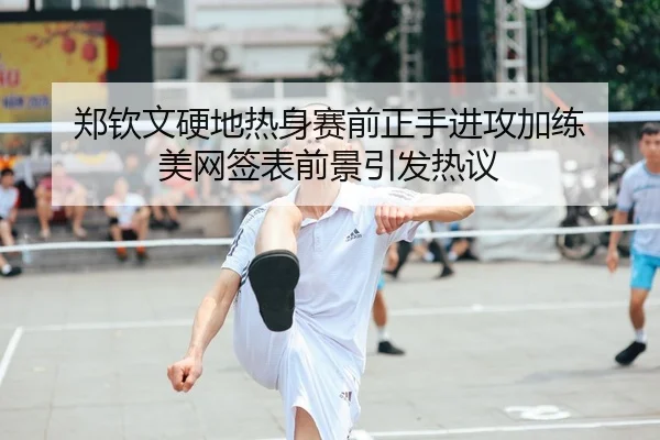 郑钦文硬地热身赛前正手进攻加练 美网签表前景引发热议